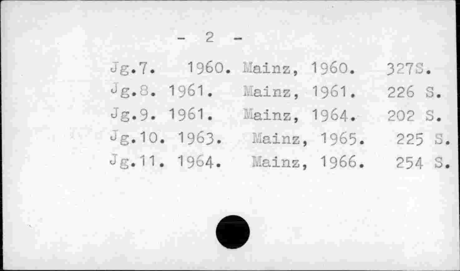 ﻿- 2 -
Jg.7.	I960.	Mainz, I960.	3278.
ûg.8. I96I.	Mainz, 1961.	226 S.
Jg.9. 1961.	Mainz, 1964.	202 5.
ûg.10. 1963.	Mainz, 1965.	225 8.
ûg.11. 1964.	Mainz, 1966.	254 S.